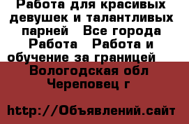 Работа для красивых девушек и талантливых парней - Все города Работа » Работа и обучение за границей   . Вологодская обл.,Череповец г.